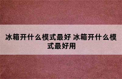 冰箱开什么模式最好 冰箱开什么模式最好用